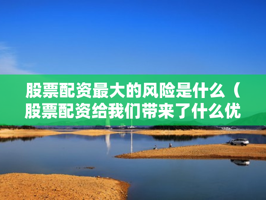 股票配资最大的风险是什么（股票配资给我们带来了什么优势?）