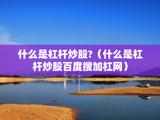 什么是杠杆炒股?（什么是杠杆炒股百度搜加杠网）