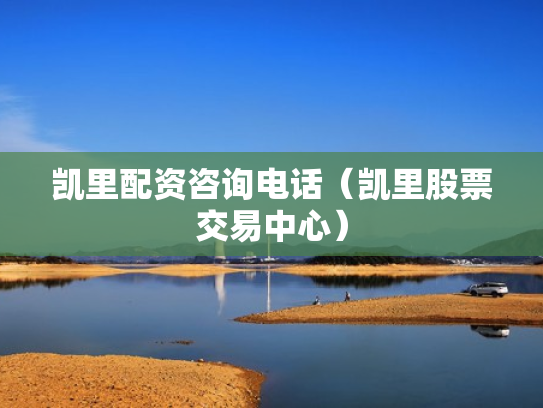 凯里配资咨询电话（凯里股票交易中心）
