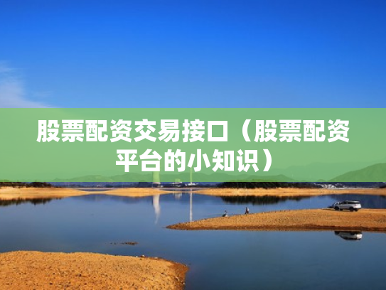 股票配资交易接口（股票配资平台的小知识）