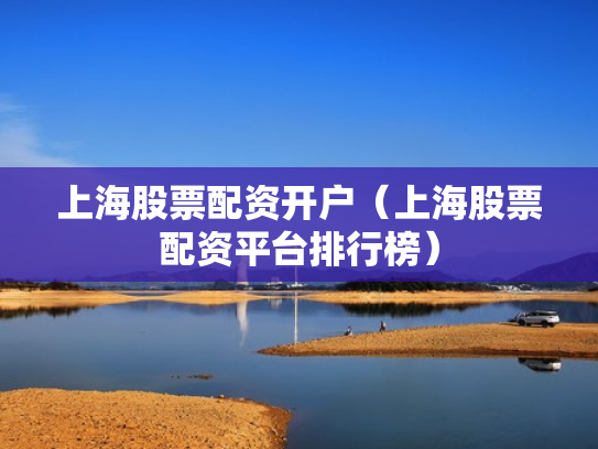 上海股票配资开户（上海股票配资平台排行榜）