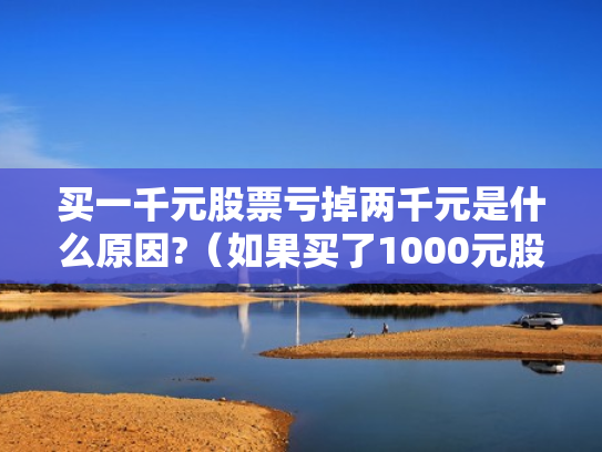 买一千元股票亏掉两千元是什么原因?（如果买了1000元股票,最多会亏损多少）