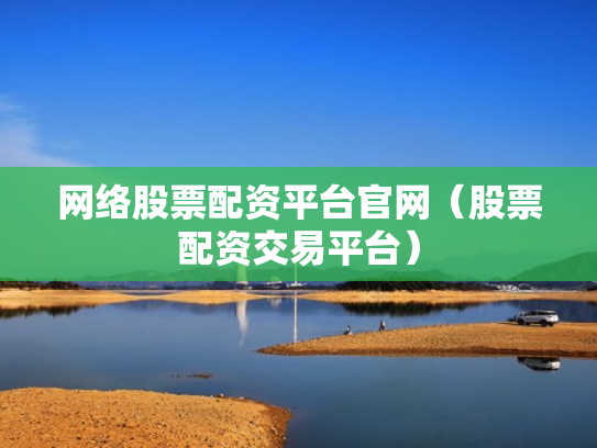 网络股票配资平台官网（股票配资交易平台）