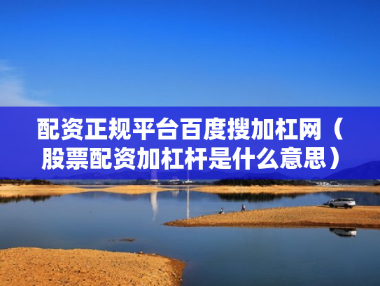 配资正规平台百度搜加杠网（股票配资加杠杆是什么意思）