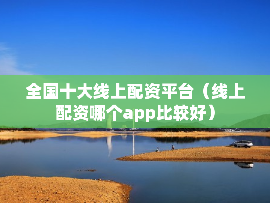 全国十大线上配资平台（线上配资哪个app比较好）