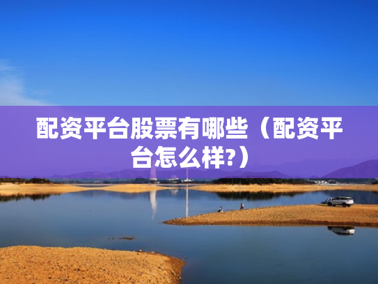 配资平台股票有哪些（配资平台怎么样?）