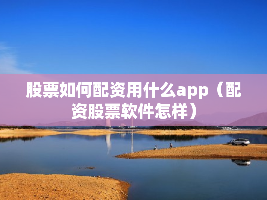 股票如何配资用什么app（配资股票软件怎样）