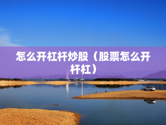 怎么开杠杆炒股（股票怎么开杆杠）