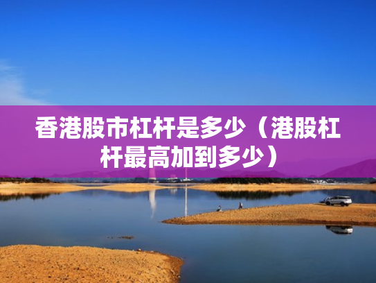 香港股市杠杆是多少（港股杠杆最高加到多少）
