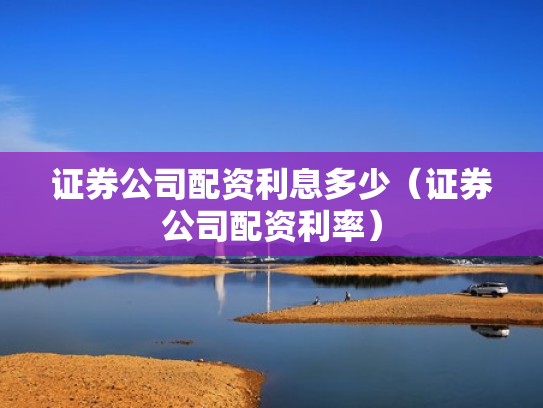 证券公司配资利息多少（证券公司配资利率）