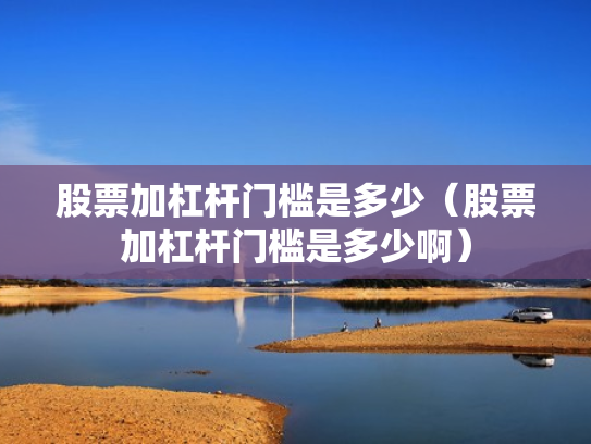 股票加杠杆门槛是多少（股票加杠杆门槛是多少啊）