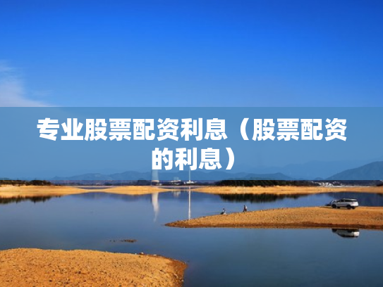 专业股票配资利息（股票配资的利息）
