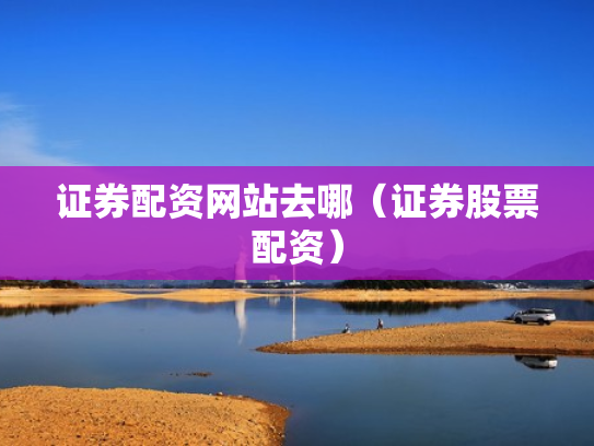 证券配资网站去哪（证券股票配资）