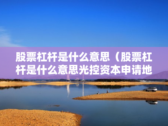 股票杠杆是什么意思（股票杠杆是什么意思光控资本申请地址）