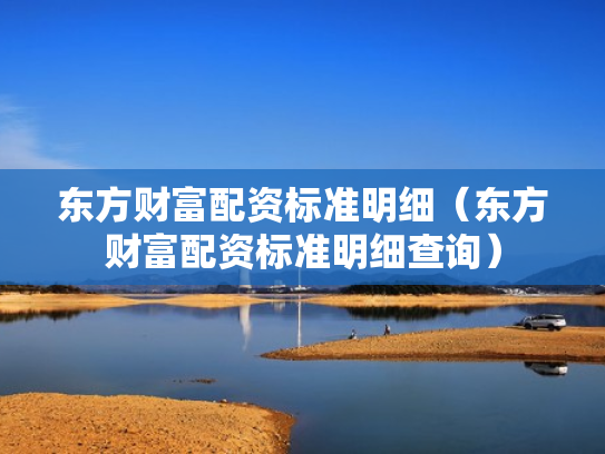 东方财富配资标准明细（东方财富配资标准明细查询）