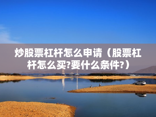 炒股票杠杆怎么申请（股票杠杆怎么买?要什么条件?）