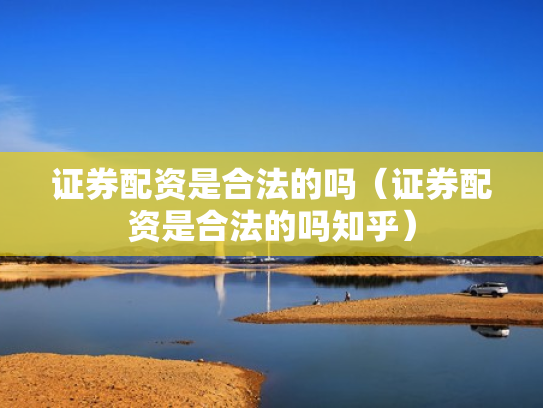 证券配资是合法的吗（证券配资是合法的吗知乎）