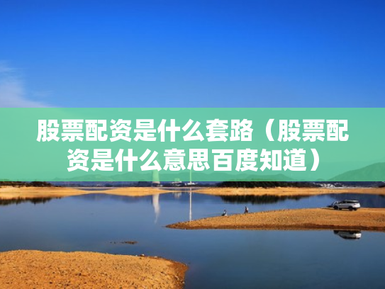 股票配资是什么套路（股票配资是什么意思百度知道）