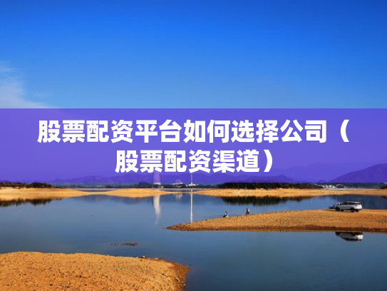 股票配资平台如何选择公司（股票配资渠道）