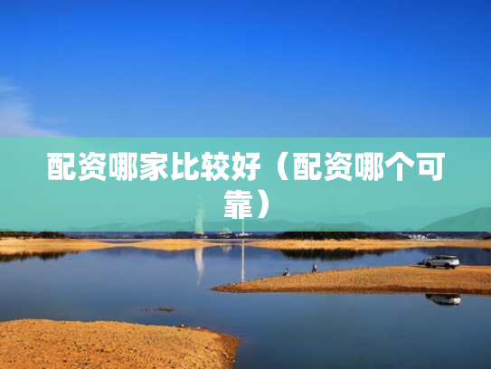 配资哪家比较好（配资哪个可靠）