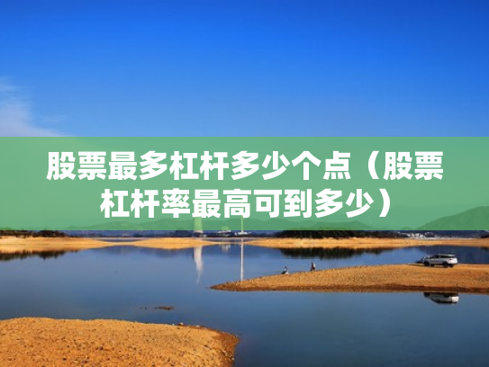股票最多杠杆多少个点（股票杠杆率最高可到多少）