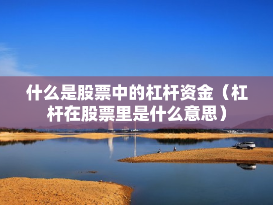 什么是股票中的杠杆资金（杠杆在股票里是什么意思）