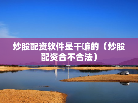 炒股配资软件是干嘛的（炒股配资合不合法）