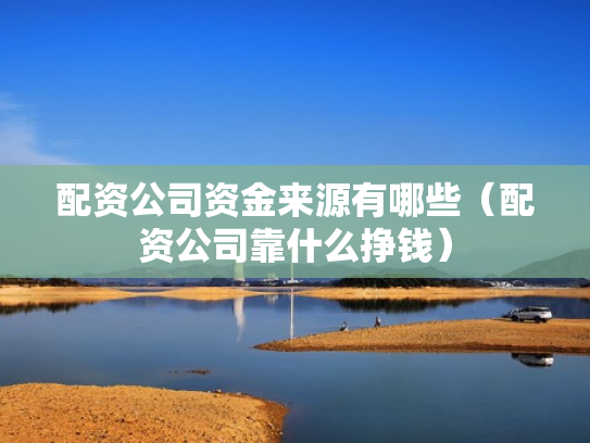 配资公司资金来源有哪些（配资公司靠什么挣钱）