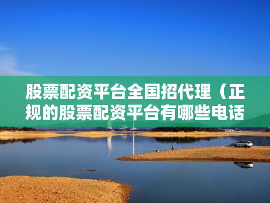 股票配资平台全国招代理（正规的股票配资平台有哪些电话）