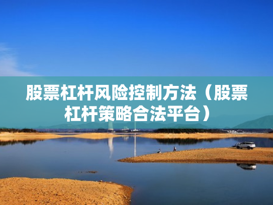 股票杠杆风险控制方法（股票杠杆策略合法平台）