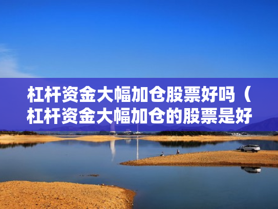 杠杆资金大幅加仓股票好吗（杠杆资金大幅加仓的股票是好还是坏）