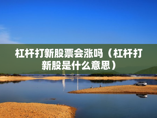 杠杆打新股票会涨吗（杠杆打新股是什么意思）