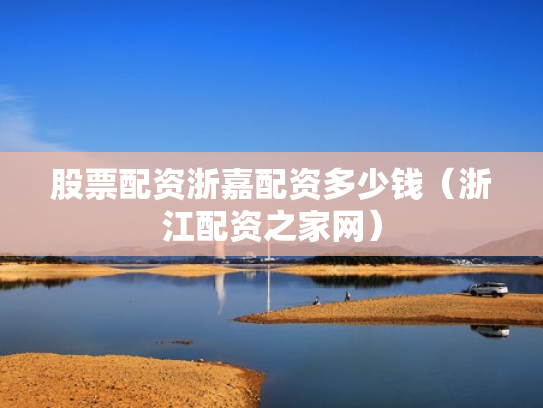 股票配资浙嘉配资多少钱（浙江配资之家网）