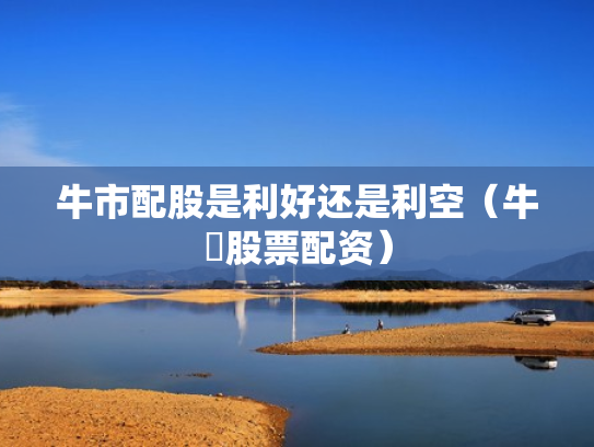 牛市配股是利好还是利空（牛犇股票配资）