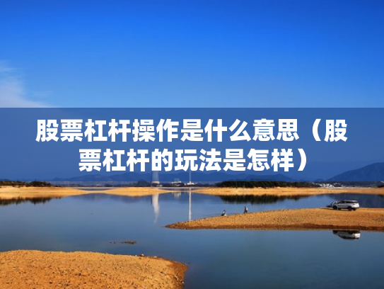 股票杠杆操作是什么意思（股票杠杆的玩法是怎样）