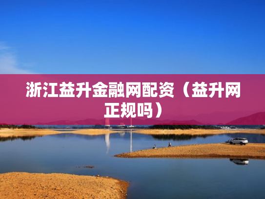 浙江益升金融网配资（益升网正规吗）