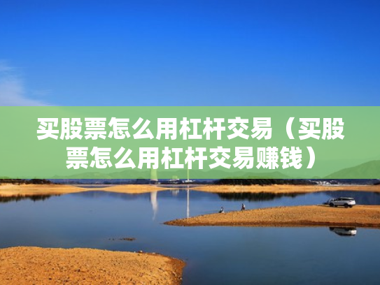 买股票怎么用杠杆交易（买股票怎么用杠杆交易赚钱）