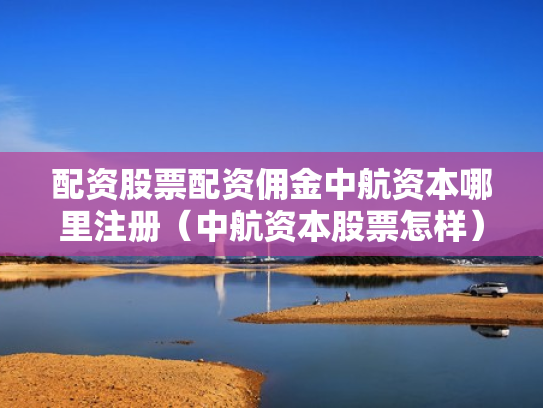 配资股票配资佣金中航资本哪里注册（中航资本股票怎样）