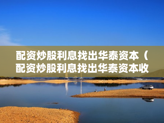 配资炒股利息找出华泰资本（配资炒股利息找出华泰资本收益）