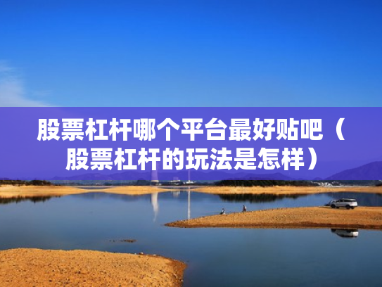 股票杠杆哪个平台最好贴吧（股票杠杆的玩法是怎样）