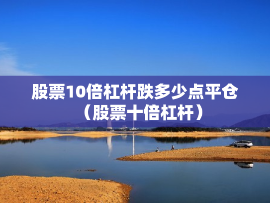 股票10倍杠杆跌多少点平仓（股票十倍杠杆）