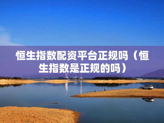 恒生指数配资平台正规吗（恒生指数是正规的吗）