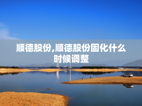 顺德股份,顺德股份固化什么时候调整