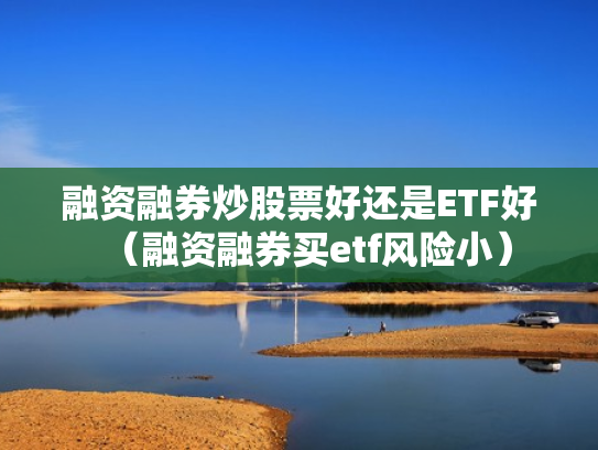融资融券炒股票好还是ETF好（融资融券买etf风险小）