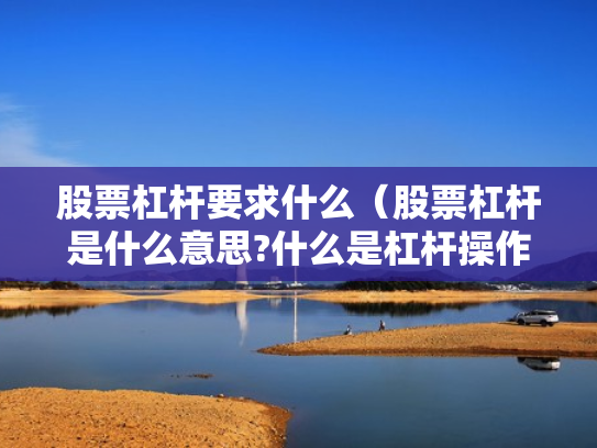 股票杠杆要求什么（股票杠杆是什么意思?什么是杠杆操作）