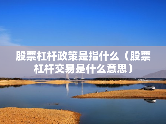 股票杠杆政策是指什么（股票杠杆交易是什么意思）