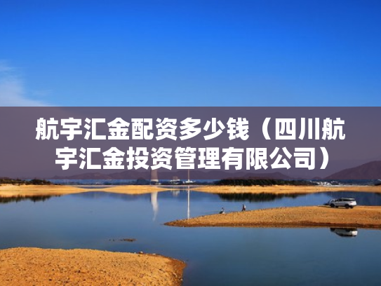 航宇汇金配资多少钱（四川航宇汇金投资管理有限公司）