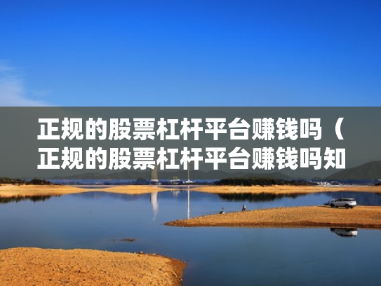 正规的股票杠杆平台赚钱吗（正规的股票杠杆平台赚钱吗知乎）