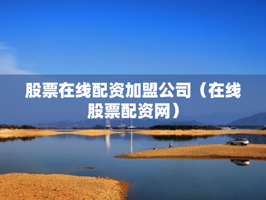 股票在线配资加盟公司（在线股票配资网）