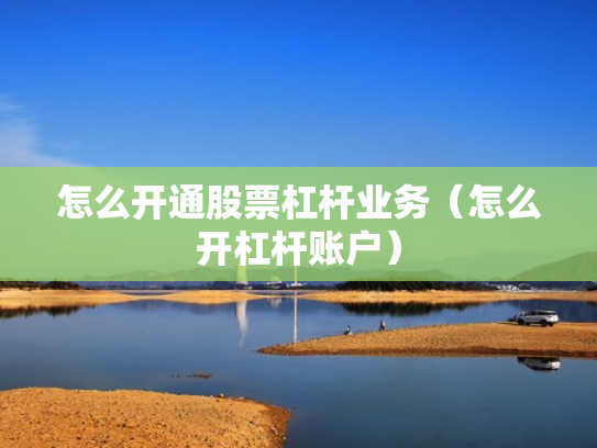 怎么开通股票杠杆业务（怎么开杠杆账户）